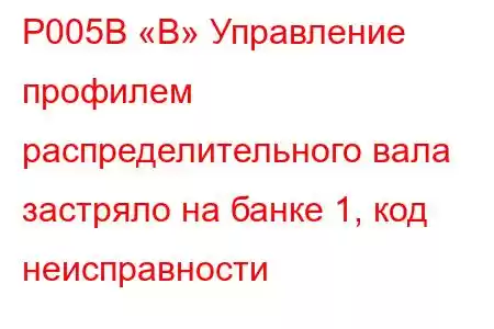 P005B «B» Управление профилем распределительного вала застряло на банке 1, код неисправности