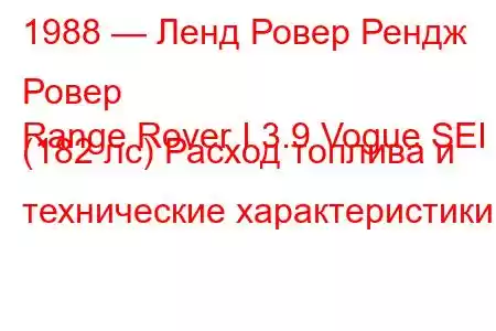 1988 — Ленд Ровер Рендж Ровер
Range Rover I 3.9 Vogue SEI (182 лс) Расход топлива и технические характеристики