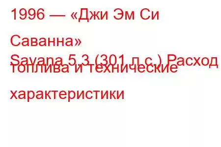 1996 — «Джи Эм Си Саванна»
Savana 5.3 (301 л.с.) Расход топлива и технические характеристики