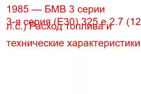 1985 — БМВ 3 серии
3-я серия (E30) 325 e 2.7 (129 л.с.) Расход топлива и технические характеристики