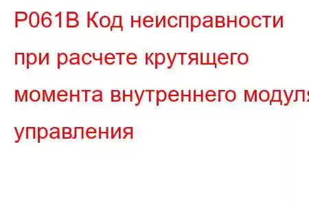 P061B Код неисправности при расчете крутящего момента внутреннего модуля управления