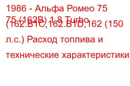 1986 - Альфа Ромео 75
75 (162B) 1.8 Turbo (162.B1C,162.B1D,162 (150 л.с.) Расход топлива и технические характеристики