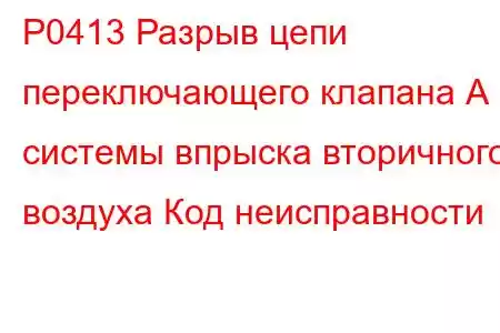 P0413 Разрыв цепи переключающего клапана А системы впрыска вторичного воздуха Код неисправности