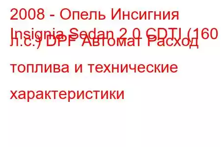 2008 - Опель Инсигния
Insignia Sedan 2.0 CDTI (160 л.с.) DPF Автомат Расход топлива и технические характеристики