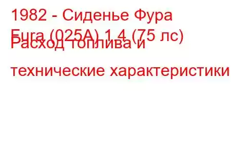 1982 - Сиденье Фура
Fura (025A) 1.4 (75 лс) Расход топлива и технические характеристики