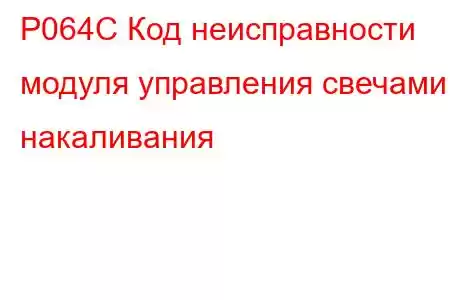 P064C Код неисправности модуля управления свечами накаливания