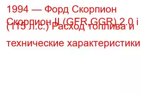 1994 — Форд Скорпион
Скорпион II (GFR,GGR) 2.0 i (115 л.с.) Расход топлива и технические характеристики