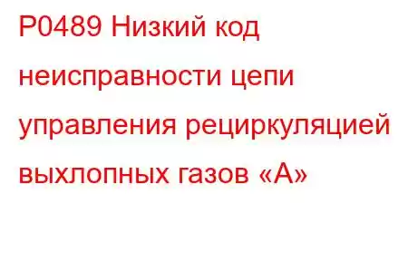 P0489 Низкий код неисправности цепи управления рециркуляцией выхлопных газов «А»