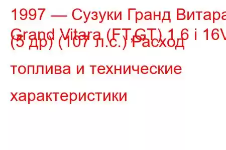 1997 — Сузуки Гранд Витара
Grand Vitara (FT,GT) 1.6 i 16V (5 др) (107 л.с.) Расход топлива и технические характеристики