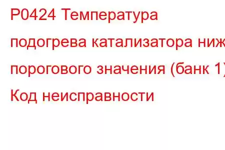 P0424 Температура подогрева катализатора ниже порогового значения (банк 1) Код неисправности