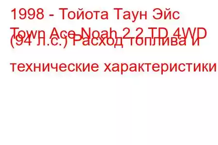 1998 - Тойота Таун Эйс
Town Ace Noah 2.2 TD 4WD (94 л.с.) Расход топлива и технические характеристики