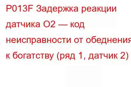 P013F Задержка реакции датчика O2 — код неисправности от обеднения к богатству (ряд 1, датчик 2)