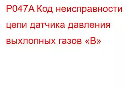 P047A Код неисправности цепи датчика давления выхлопных газов «B»