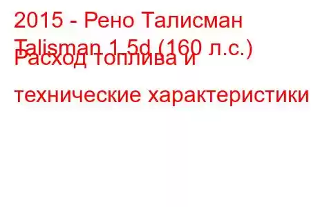 2015 - Рено Талисман
Talisman 1.5d (160 л.с.) Расход топлива и технические характеристики