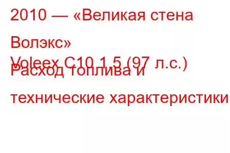 2010 — «Великая стена Волэкс»
Voleex C10 1.5 (97 л.с.) Расход топлива и технические характеристики