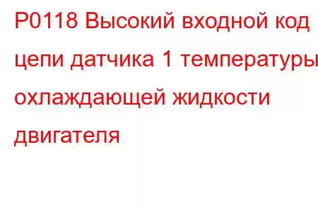 P0118 Высокий входной код цепи датчика 1 температуры охлаждающей жидкости двигателя