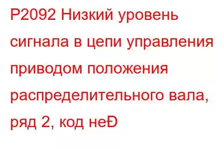 P2092 Низкий уровень сигнала в цепи управления приводом положения распределительного вала, ряд 2, код не