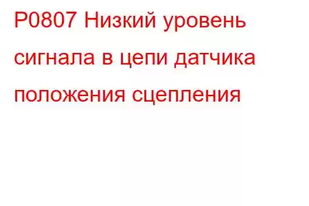 P0807 Низкий уровень сигнала в цепи датчика положения сцепления