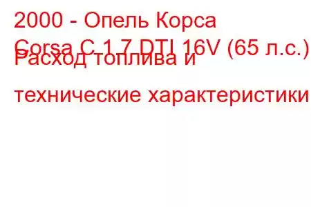 2000 - Опель Корса
Corsa C 1.7 DTI 16V (65 л.с.) Расход топлива и технические характеристики