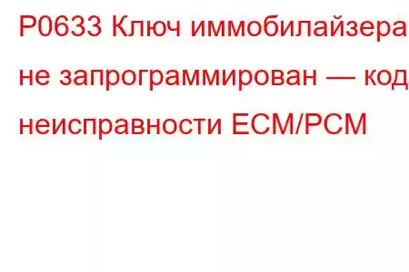 P0633 Ключ иммобилайзера не запрограммирован — код неисправности ECM/PCM