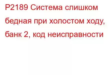 P2189 Система слишком бедная при холостом ходу, банк 2, код неисправности