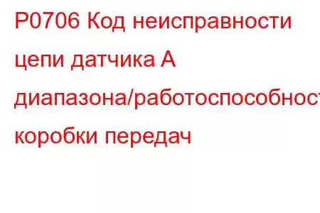 P0706 Код неисправности цепи датчика A диапазона/работоспособности коробки передач