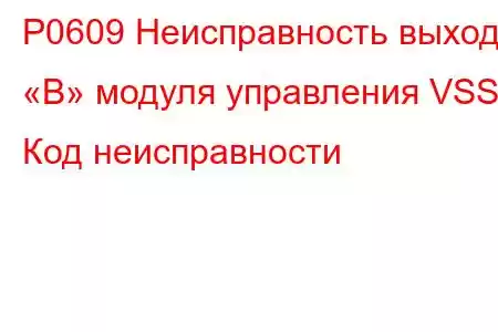 P0609 Неисправность выхода «B» модуля управления VSS Код неисправности