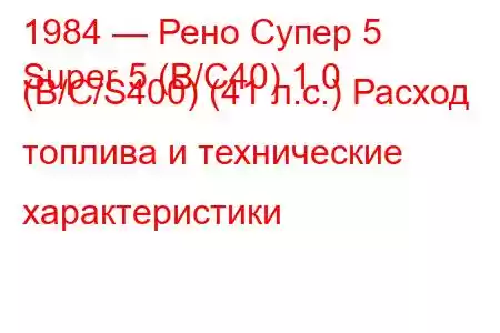 1984 — Рено Супер 5
Super 5 (B/C40) 1.0 (B/C/S400) (41 л.с.) Расход топлива и технические характеристики