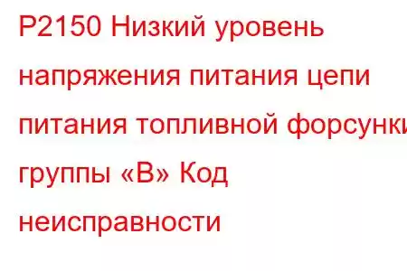 P2150 Низкий уровень напряжения питания цепи питания топливной форсунки группы «B» Код неисправности