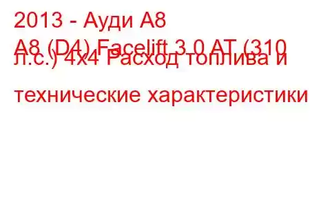 2013 - Ауди А8
A8 (D4) Facelift 3.0 AT (310 л.с.) 4х4 Расход топлива и технические характеристики