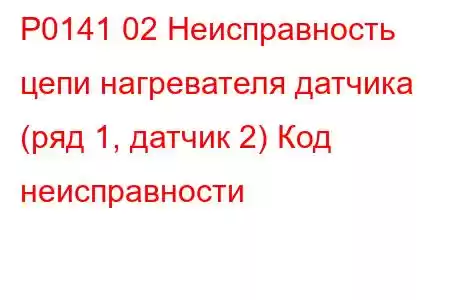 P0141 02 Неисправность цепи нагревателя датчика (ряд 1, датчик 2) Код неисправности