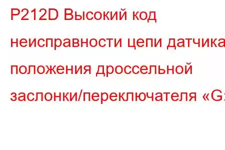 P212D Высокий код неисправности цепи датчика положения дроссельной заслонки/переключателя «G»