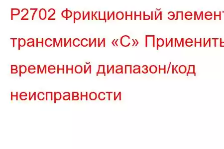 P2702 Фрикционный элемент трансмиссии «C» Применить временной диапазон/код неисправности