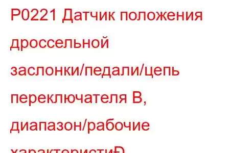 P0221 Датчик положения дроссельной заслонки/педали/цепь переключателя B, диапазон/рабочие характеристи