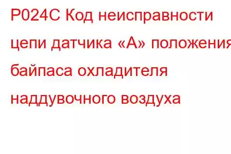 P024C Код неисправности цепи датчика «А» положения байпаса охладителя наддувочного воздуха