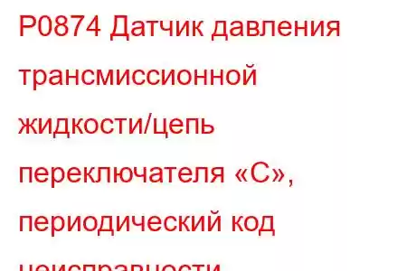 P0874 Датчик давления трансмиссионной жидкости/цепь переключателя «C», периодический код неисправности