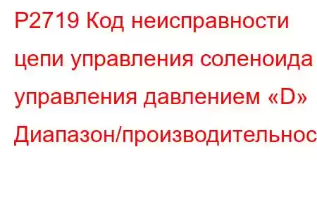 P2719 Код неисправности цепи управления соленоида управления давлением «D» Диапазон/производительност