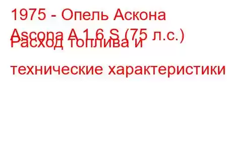 1975 - Опель Аскона
Ascona A 1.6 S (75 л.с.) Расход топлива и технические характеристики