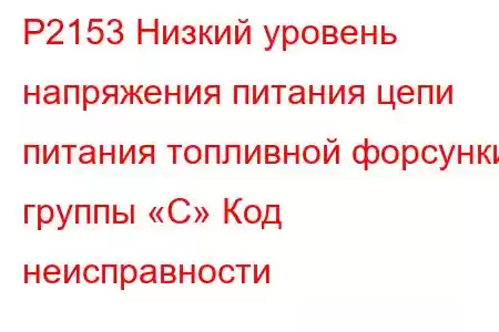 P2153 Низкий уровень напряжения питания цепи питания топливной форсунки группы «C» Код неисправности