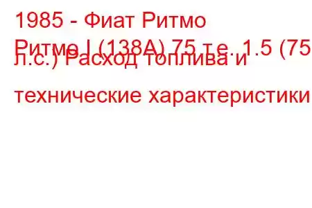 1985 - Фиат Ритмо
Ритмо I (138А) 75 т.е. 1.5 (75 л.с.) Расход топлива и технические характеристики