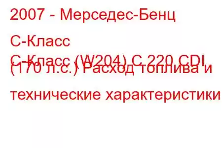 2007 - Мерседес-Бенц С-Класс
C-Класс (W204) C 220 CDI (170 л.с.) Расход топлива и технические характеристики