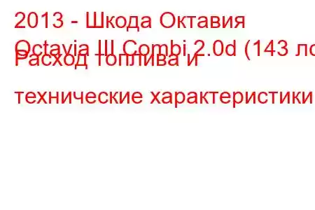 2013 - Шкода Октавия
Octavia III Combi 2.0d (143 лс) Расход топлива и технические характеристики