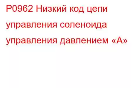 P0962 Низкий код цепи управления соленоида управления давлением «А»