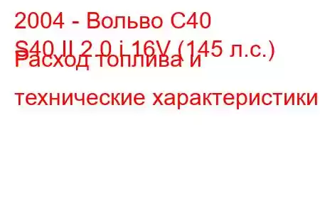 2004 - Вольво С40
S40 II 2.0 i 16V (145 л.с.) Расход топлива и технические характеристики