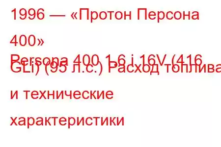 1996 — «Протон Персона 400»
Persona 400 1.6 i 16V (416 GLi) (95 л.с.) Расход топлива и технические характеристики