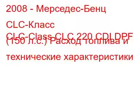 2008 - Мерседес-Бенц CLC-Класс
CLC-Class CLC 220 CDI DPF (150 л.с.) Расход топлива и технические характеристики