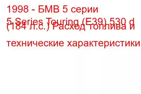 1998 - БМВ 5 серии
5 Series Touring (E39) 530 d (184 л.с.) Расход топлива и технические характеристики