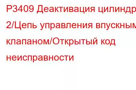 P3409 Деактивация цилиндра 2/Цепь управления впускным клапаном/Открытый код неисправности