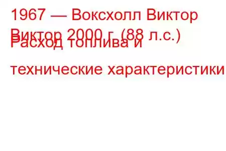 1967 — Воксхолл Виктор
Виктор 2000 г. (88 л.с.) Расход топлива и технические характеристики