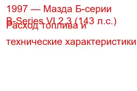 1997 — Мазда Б-серии
B-Series VI 2.3 (143 л.с.) Расход топлива и технические характеристики